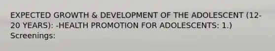 EXPECTED GROWTH & DEVELOPMENT OF THE ADOLESCENT (12-20 YEARS): -HEALTH PROMOTION FOR ADOLESCENTS: 1.) Screenings: