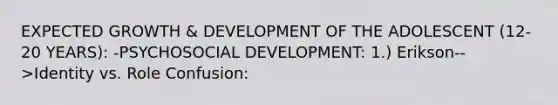 EXPECTED GROWTH & DEVELOPMENT OF THE ADOLESCENT (12-20 YEARS): -PSYCHOSOCIAL DEVELOPMENT: 1.) Erikson-->Identity vs. Role Confusion: