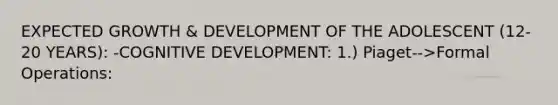 EXPECTED GROWTH & DEVELOPMENT OF THE ADOLESCENT (12-20 YEARS): -COGNITIVE DEVELOPMENT: 1.) Piaget-->Formal Operations: