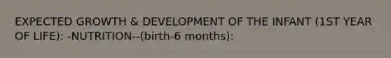 EXPECTED GROWTH & DEVELOPMENT OF THE INFANT (1ST YEAR OF LIFE): -NUTRITION--(birth-6 months):