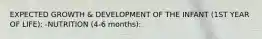 EXPECTED GROWTH & DEVELOPMENT OF THE INFANT (1ST YEAR OF LIFE): -NUTRITION (4-6 months):