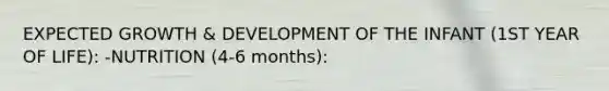 EXPECTED GROWTH & DEVELOPMENT OF THE INFANT (1ST YEAR OF LIFE): -NUTRITION (4-6 months):