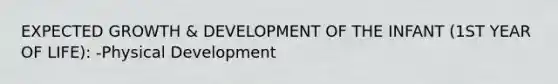 EXPECTED GROWTH & DEVELOPMENT OF THE INFANT (1ST YEAR OF LIFE): -Physical Development