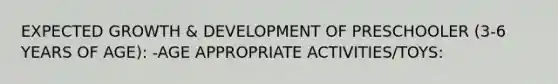 EXPECTED GROWTH & DEVELOPMENT OF PRESCHOOLER (3-6 YEARS OF AGE): -AGE APPROPRIATE ACTIVITIES/TOYS: