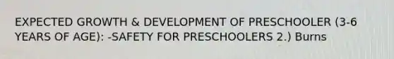 EXPECTED GROWTH & DEVELOPMENT OF PRESCHOOLER (3-6 YEARS OF AGE): -SAFETY FOR PRESCHOOLERS 2.) Burns