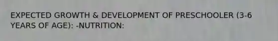 EXPECTED GROWTH & DEVELOPMENT OF PRESCHOOLER (3-6 YEARS OF AGE): -NUTRITION: