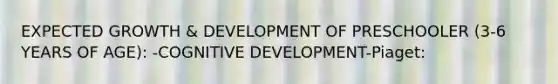 EXPECTED GROWTH & DEVELOPMENT OF PRESCHOOLER (3-6 YEARS OF AGE): -COGNITIVE DEVELOPMENT-Piaget: