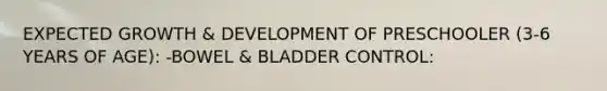 EXPECTED GROWTH & DEVELOPMENT OF PRESCHOOLER (3-6 YEARS OF AGE): -BOWEL & BLADDER CONTROL: