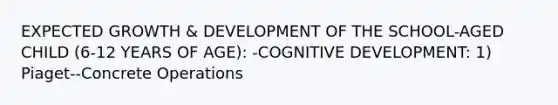 EXPECTED GROWTH & DEVELOPMENT OF THE SCHOOL-AGED CHILD (6-12 YEARS OF AGE): -COGNITIVE DEVELOPMENT: 1) Piaget--Concrete Operations