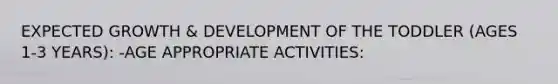 EXPECTED GROWTH & DEVELOPMENT OF THE TODDLER (AGES 1-3 YEARS): -AGE APPROPRIATE ACTIVITIES: