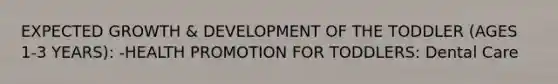 EXPECTED GROWTH & DEVELOPMENT OF THE TODDLER (AGES 1-3 YEARS): -HEALTH PROMOTION FOR TODDLERS: Dental Care