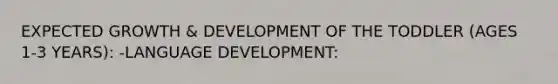 EXPECTED GROWTH & DEVELOPMENT OF THE TODDLER (AGES 1-3 YEARS): -LANGUAGE DEVELOPMENT: