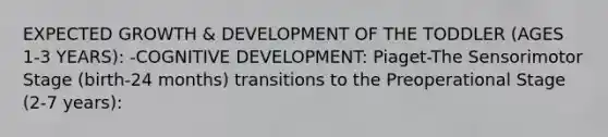 EXPECTED GROWTH & DEVELOPMENT OF THE TODDLER (AGES 1-3 YEARS): -COGNITIVE DEVELOPMENT: Piaget-The Sensorimotor Stage (birth-24 months) transitions to the Preoperational Stage (2-7 years):