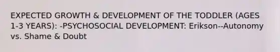 EXPECTED GROWTH & DEVELOPMENT OF THE TODDLER (AGES 1-3 YEARS): -PSYCHOSOCIAL DEVELOPMENT: Erikson--Autonomy vs. Shame & Doubt