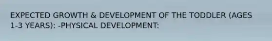 EXPECTED GROWTH & DEVELOPMENT OF THE TODDLER (AGES 1-3 YEARS): -PHYSICAL DEVELOPMENT: