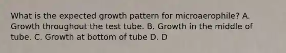 What is the expected growth pattern for microaerophile? A. Growth throughout the test tube. B. Growth in the middle of tube. C. Growth at bottom of tube D. D