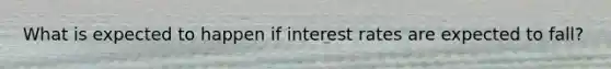 What is expected to happen if interest rates are expected to fall?