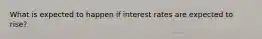 What is expected to happen if interest rates are expected to rise?