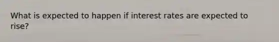 What is expected to happen if interest rates are expected to rise?