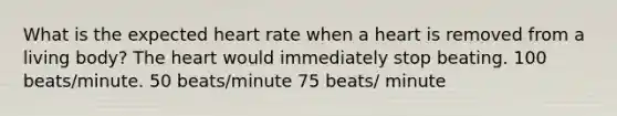 What is the expected heart rate when a heart is removed from a living body? The heart would immediately stop beating. 100 beats/minute. 50 beats/minute 75 beats/ minute