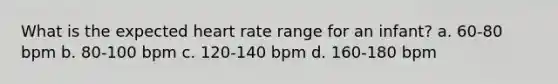 What is the expected heart rate range for an infant? a. 60-80 bpm b. 80-100 bpm c. 120-140 bpm d. 160-180 bpm