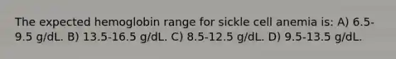 The expected hemoglobin range for sickle cell anemia is: A) 6.5-9.5 g/dL. B) 13.5-16.5 g/dL. C) 8.5-12.5 g/dL. D) 9.5-13.5 g/dL.