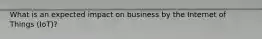 What is an expected impact on business by the Internet of Things (IoT)?