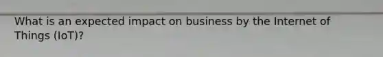 What is an expected impact on business by the Internet of Things (IoT)?