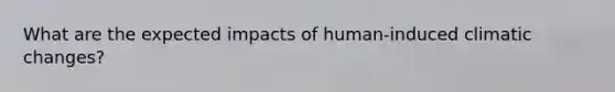 What are the expected impacts of human-induced climatic changes?