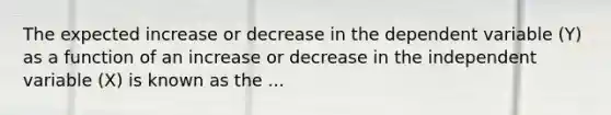 The expected increase or decrease in the dependent variable (Y) as a function of an increase or decrease in the independent variable (X) is known as the ...