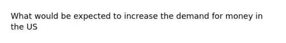 What would be expected to increase the demand for money in the US