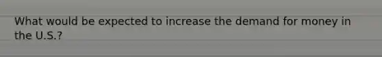 What would be expected to increase the demand for money in the U.S.?