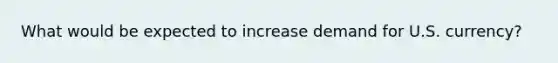 What would be expected to increase demand for U.S. currency?