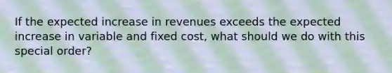 If the expected increase in revenues exceeds the expected increase in variable and fixed cost, what should we do with this special order?