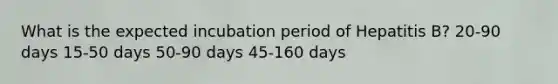 What is the expected incubation period of Hepatitis B? 20-90 days 15-50 days 50-90 days 45-160 days