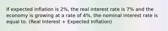 If expected inflation is 2%, the real interest rate is 7% and the economy is growing at a rate of 4%, the nominal interest rate is equal to. (Real Interest + Expected Inflation)