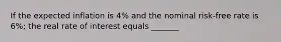 If the expected inflation is 4% and the nominal risk-free rate is 6%; the real rate of interest equals _______