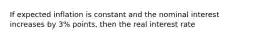 If expected inflation is constant and the nominal interest increases by 3% points, then the real interest rate