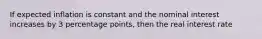 If expected inflation is constant and the nominal interest increases by 3 percentage points, then the real interest rate