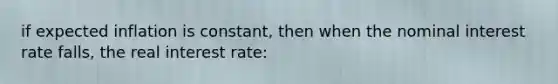 if expected inflation is constant, then when the nominal interest rate falls, the real interest rate: