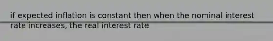 if expected inflation is constant then when the nominal interest rate increases, the real interest rate