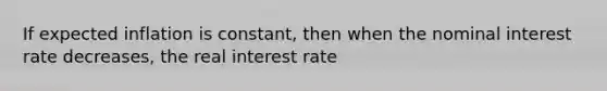 If expected inflation is constant, then when the nominal interest rate decreases, the real interest rate