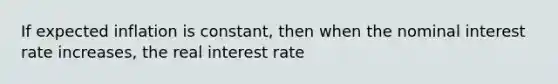 If expected inflation is constant, then when the nominal interest rate increases, the real interest rate