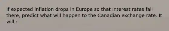 If expected inflation drops in Europe so that interest rates fall​ there, predict what will happen to the Canadian exchange rate. It will :