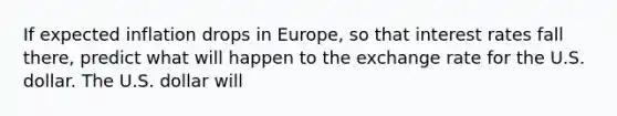 If expected inflation drops in​ Europe, so that interest rates fall​ there, predict what will happen to the exchange rate for the U.S. dollar. The U.S. dollar will