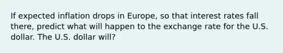 If expected inflation drops in​ Europe, so that interest rates fall​ there, predict what will happen to the exchange rate for the U.S. dollar. The U.S. dollar will?