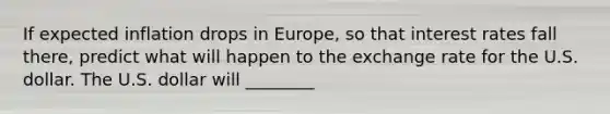 If expected inflation drops in​ Europe, so that interest rates fall​ there, predict what will happen to the exchange rate for the U.S. dollar. The U.S. dollar will ________