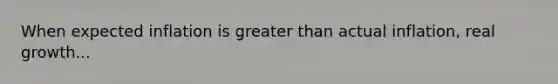 When expected inflation is greater than actual inflation, real growth...