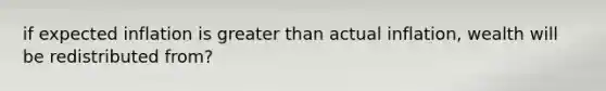 if expected inflation is <a href='https://www.questionai.com/knowledge/ktgHnBD4o3-greater-than' class='anchor-knowledge'>greater than</a> actual inflation, wealth will be redistributed from?