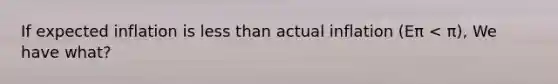 If expected inflation is less than actual inflation (Eπ < π), We have what?